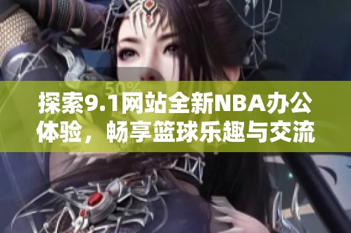 探索9.1网站全新NBA办公体验，畅享篮球乐趣与交流