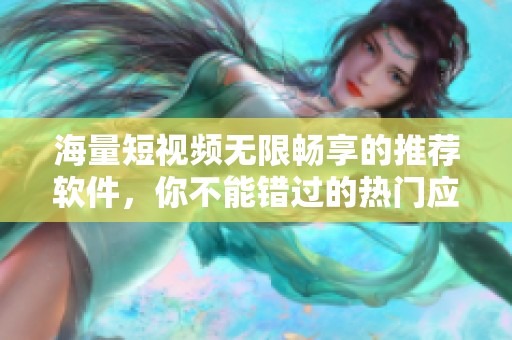 海量短视频无限畅享的推荐软件，你不能错过的热门应用！