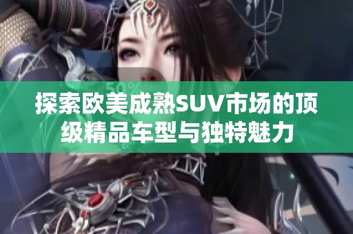 探索欧美成熟SUV市场的顶级精品车型与独特魅力