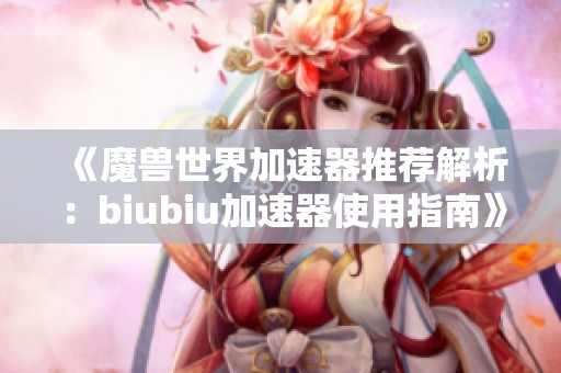 《魔兽世界加速器推荐解析：biubiu加速器使用指南》