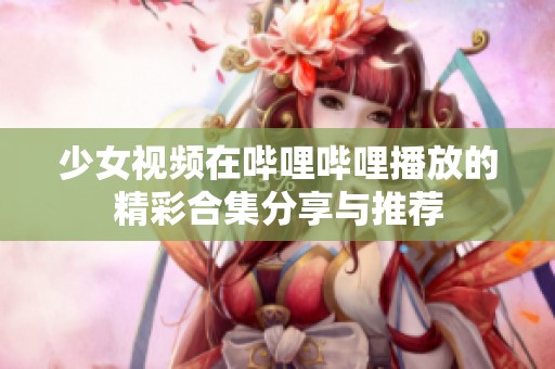 少女视频在哔哩哔哩播放的精彩合集分享与推荐