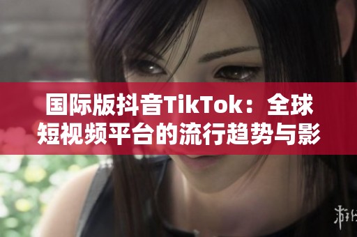 国际版抖音TikTok：全球短视频平台的流行趋势与影响分析