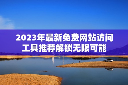 2023年最新免费网站访问工具推荐解锁无限可能