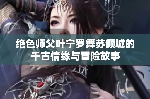 绝色师父叶宁罗舞苏倾城的千古情缘与冒险故事