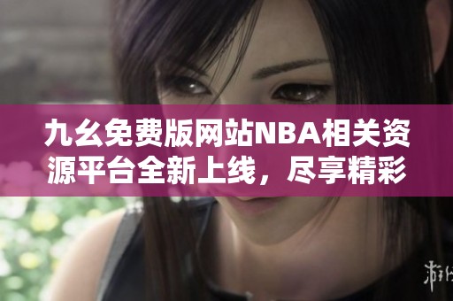 九幺免费版网站NBA相关资源平台全新上线，尽享精彩内容体验