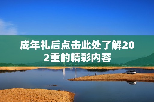 成年礼后点击此处了解202重的精彩内容