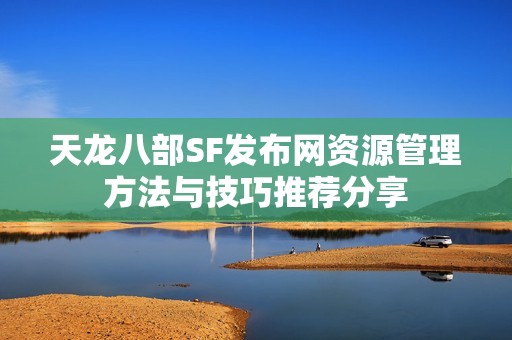 天龙八部SF发布网资源管理方法与技巧推荐分享