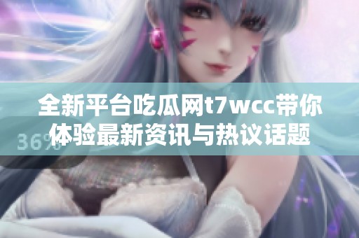 全新平台吃瓜网t7wcc带你体验最新资讯与热议话题