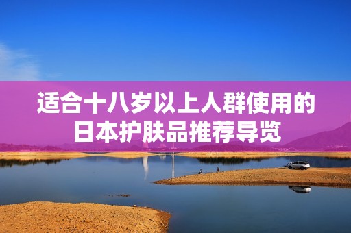 适合十八岁以上人群使用的日本护肤品推荐导览