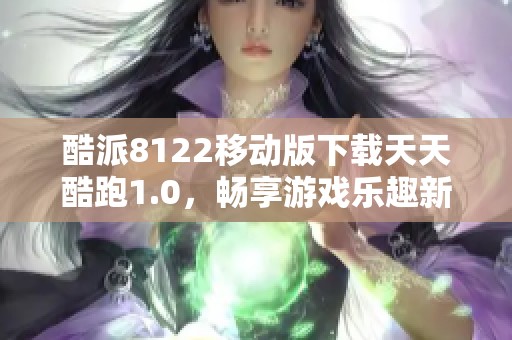 酷派8122移动版下载天天酷跑1.0，畅享游戏乐趣新体验