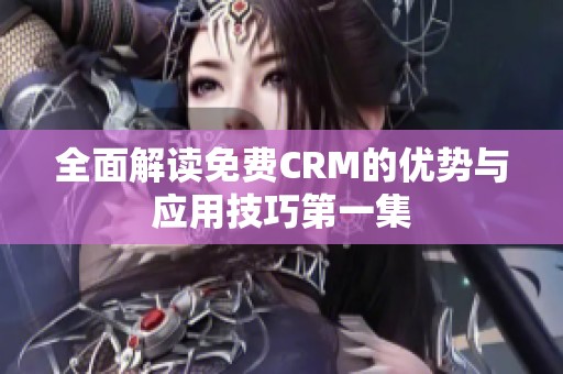 全面解读免费CRM的优势与应用技巧第一集