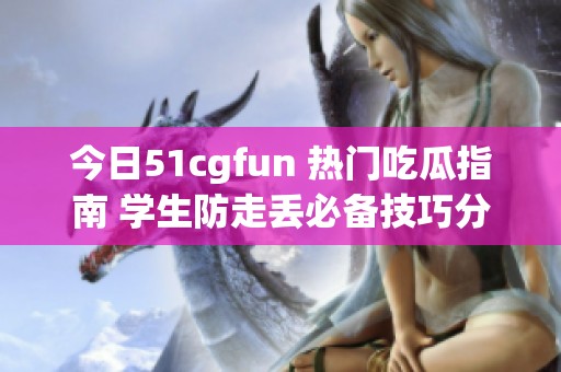 今日51cgfun 热门吃瓜指南 学生防走丢必备技巧分享