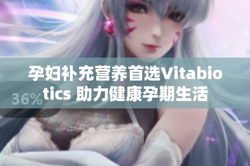 孕妇补充营养首选Vitabiotics 助力健康孕期生活