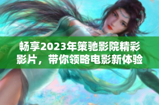 畅享2023年策驰影院精彩影片，带你领略电影新体验