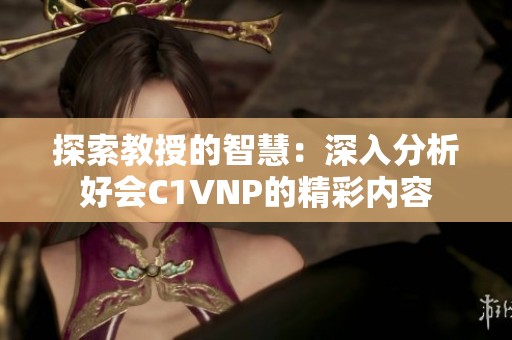 探索教授的智慧：深入分析好会C1VNP的精彩内容