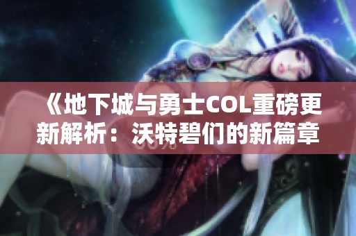 《地下城与勇士COL重磅更新解析：沃特碧们的新篇章》