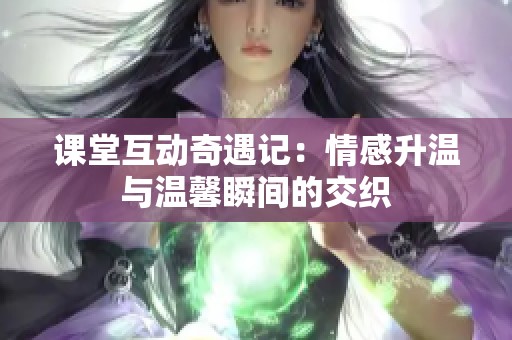 课堂互动奇遇记：情感升温与温馨瞬间的交织