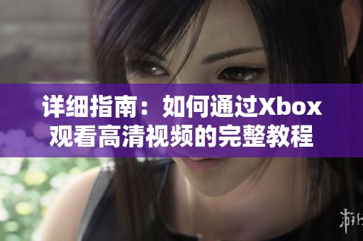 详细指南：如何通过Xbox观看高清视频的完整教程