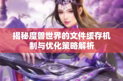 揭秘魔兽世界的文件缓存机制与优化策略解析