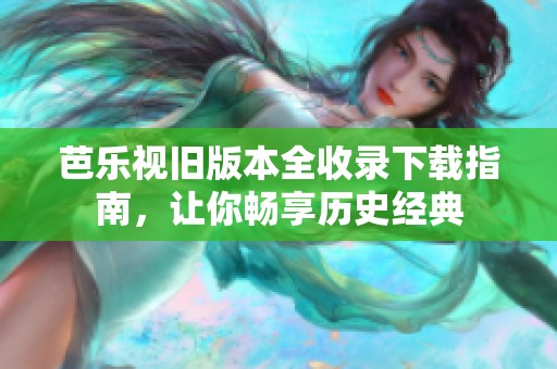 芭乐视旧版本全收录下载指南，让你畅享历史经典