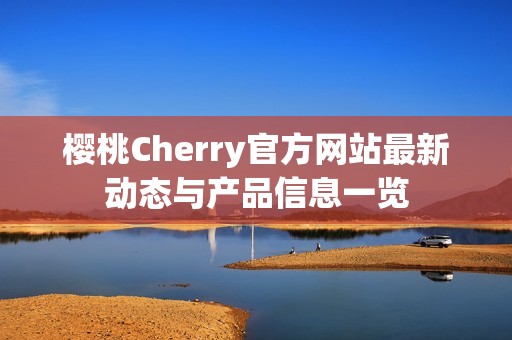 樱桃Cherry官方网站最新动态与产品信息一览