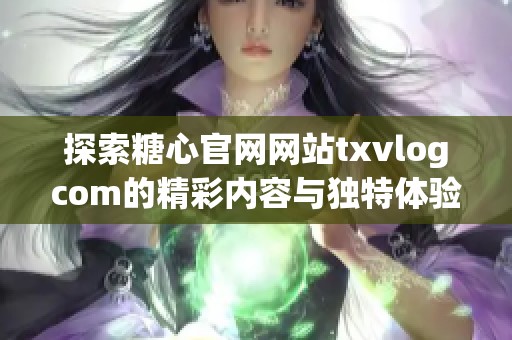 探索糖心官网网站txvlogcom的精彩内容与独特体验