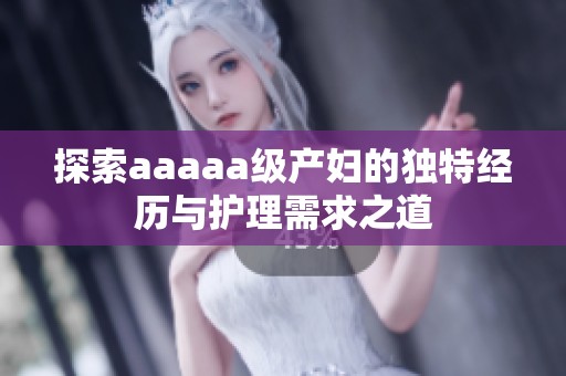 探索aaaaa级产妇的独特经历与护理需求之道