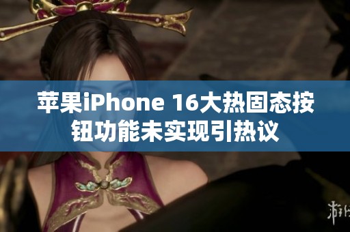 苹果iPhone 16大热固态按钮功能未实现引热议