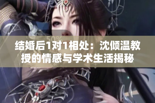 结婚后1对1相处：沈倾温教授的情感与学术生活揭秘