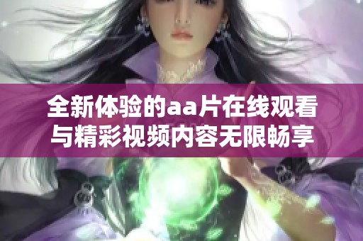 全新体验的aa片在线观看与精彩视频内容无限畅享