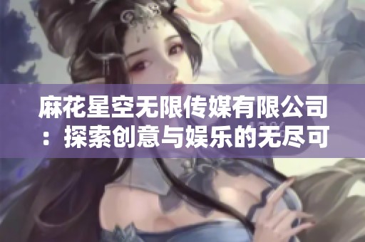 麻花星空无限传媒有限公司：探索创意与娱乐的无尽可能