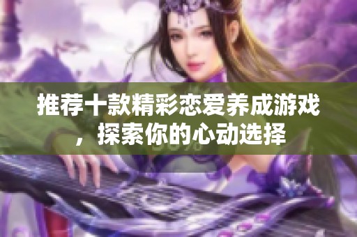 推荐十款精彩恋爱养成游戏，探索你的心动选择