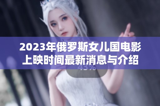 2023年俄罗斯女儿国电影上映时间最新消息与介绍