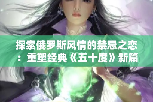 探索俄罗斯风情的禁忌之恋：重塑经典《五十度》新篇章