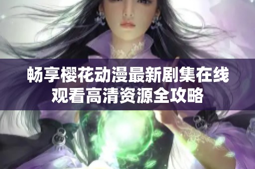 畅享樱花动漫最新剧集在线观看高清资源全攻略