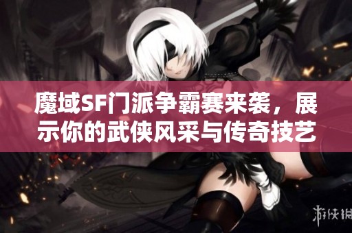 魔域SF门派争霸赛来袭，展示你的武侠风采与传奇技艺！