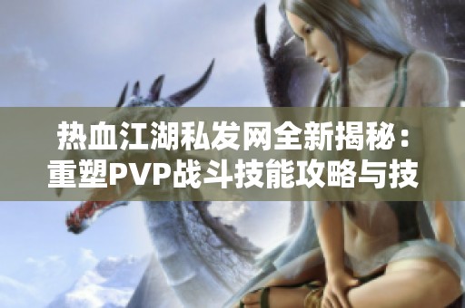 热血江湖私发网全新揭秘：重塑PVP战斗技能攻略与技巧分享