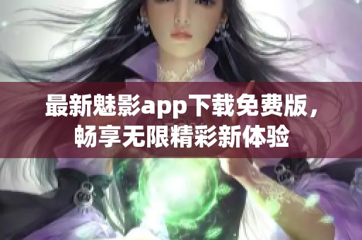 最新魅影app下载免费版，畅享无限精彩新体验