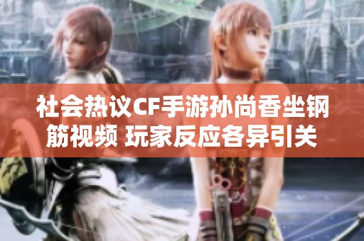 社会热议CF手游孙尚香坐钢筋视频 玩家反应各异引关注