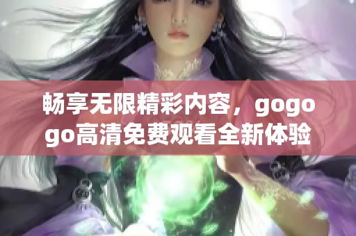 畅享无限精彩内容，gogogo高清免费观看全新体验！