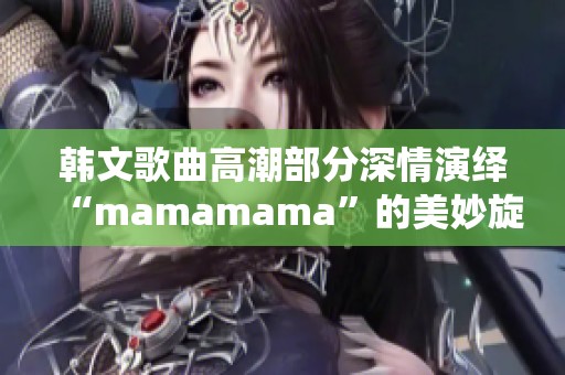 韩文歌曲高潮部分深情演绎“mamamama”的美妙旋律