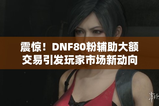 震惊！DNF80粉辅助大额交易引发玩家市场新动向