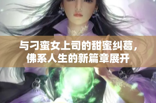 与刁蛮女上司的甜蜜纠葛，佛系人生的新篇章展开