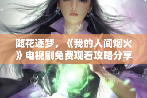 随花逐梦，《我的人间烟火》电视剧免费观看攻略分享