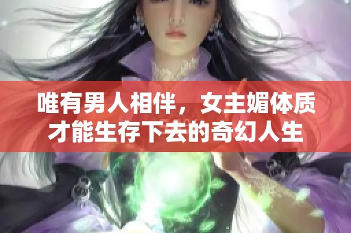 唯有男人相伴，女主媚体质才能生存下去的奇幻人生