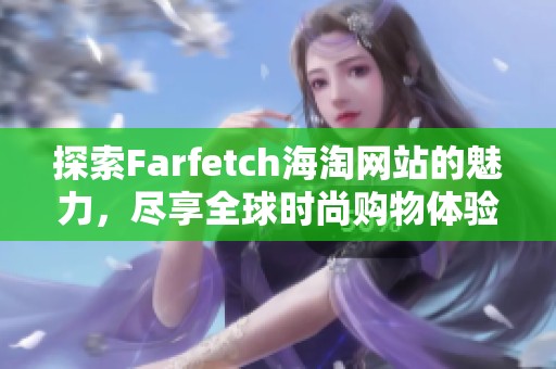 探索Farfetch海淘网站的魅力，尽享全球时尚购物体验