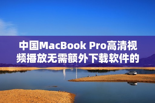 中国MacBook Pro高清视频播放无需额外下载软件的便捷体验