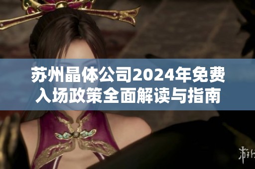 苏州晶体公司2024年免费入场政策全面解读与指南