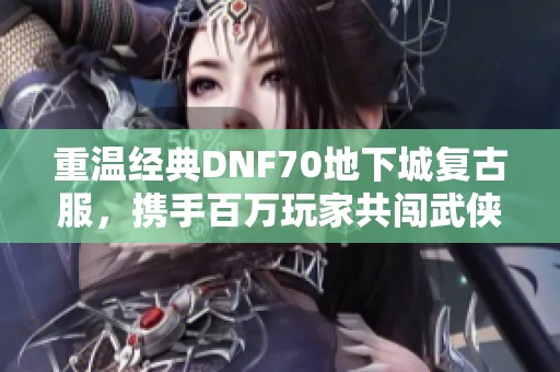 重温经典DNF70地下城复古服，携手百万玩家共闯武侠新世界