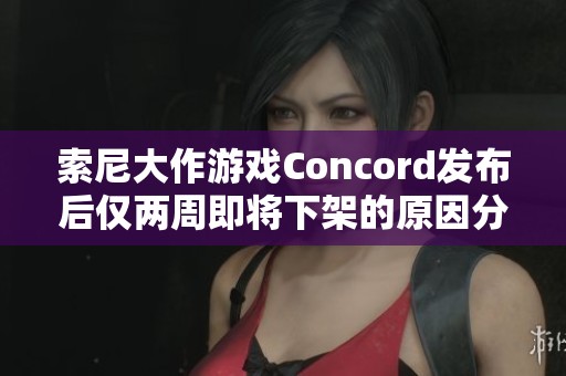 索尼大作游戏Concord发布后仅两周即将下架的原因分析